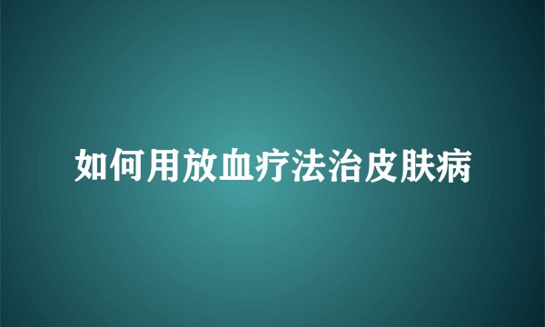 如何用放血疗法治皮肤病