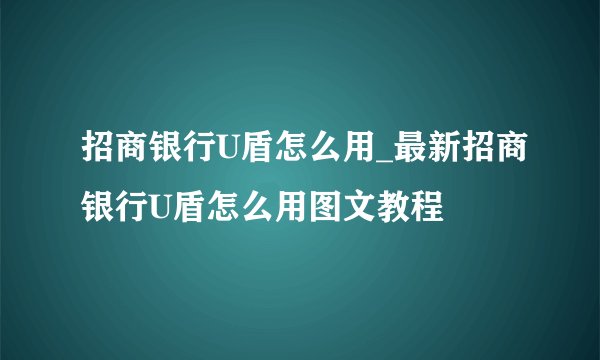 招商银行U盾怎么用_最新招商银行U盾怎么用图文教程