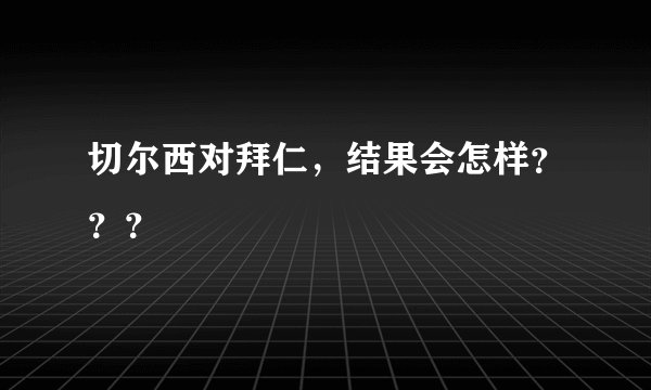 切尔西对拜仁，结果会怎样？？？