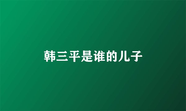 韩三平是谁的儿子