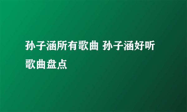 孙子涵所有歌曲 孙子涵好听歌曲盘点