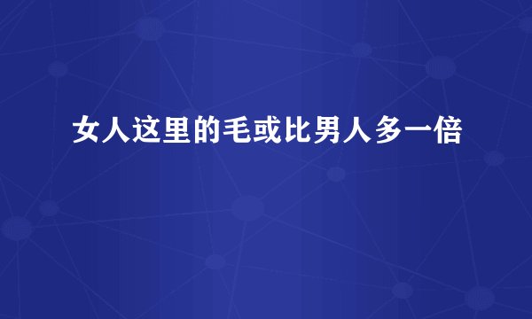 女人这里的毛或比男人多一倍