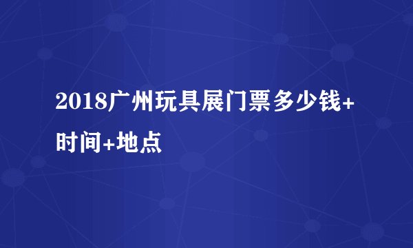 2018广州玩具展门票多少钱+时间+地点