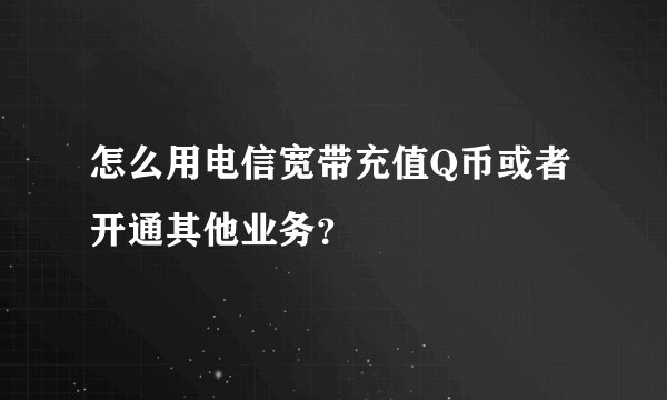 怎么用电信宽带充值Q币或者开通其他业务？