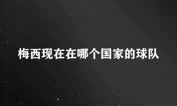 梅西现在在哪个国家的球队