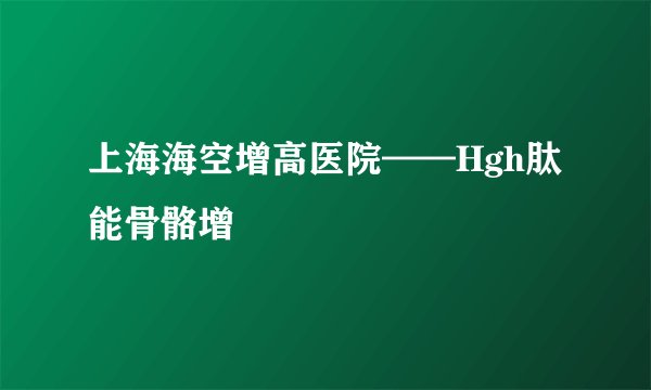 上海海空增高医院——Hgh肽能骨骼增