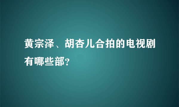 黄宗泽、胡杏儿合拍的电视剧有哪些部？