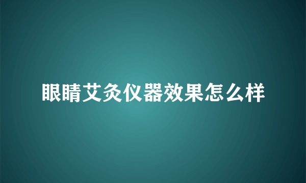 眼睛艾灸仪器效果怎么样