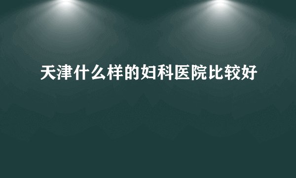 天津什么样的妇科医院比较好