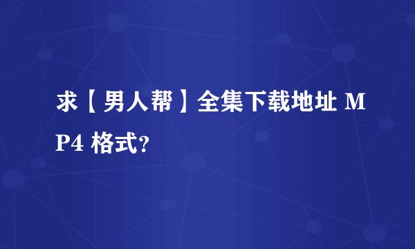 求【男人帮】全集下载地址 MP4 格式？