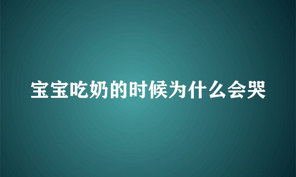 宝宝吃奶的时候为什么会哭