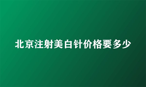 北京注射美白针价格要多少