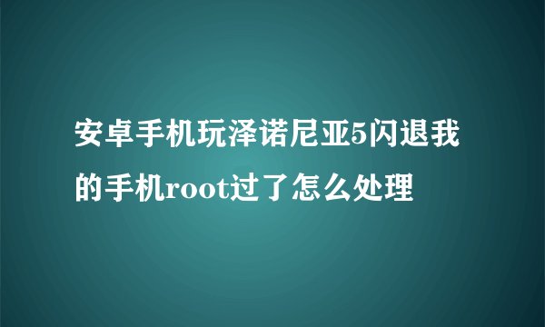 安卓手机玩泽诺尼亚5闪退我的手机root过了怎么处理