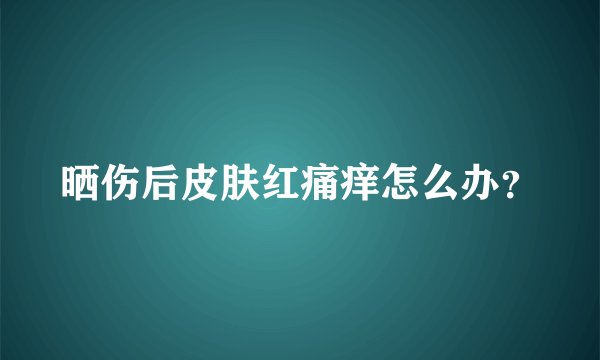 晒伤后皮肤红痛痒怎么办?