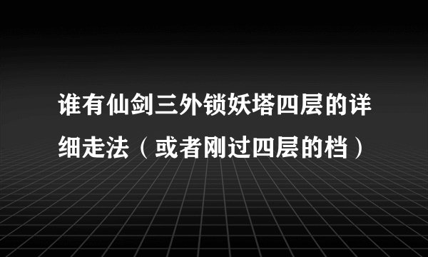 谁有仙剑三外锁妖塔四层的详细走法(或者刚过四层的档)
