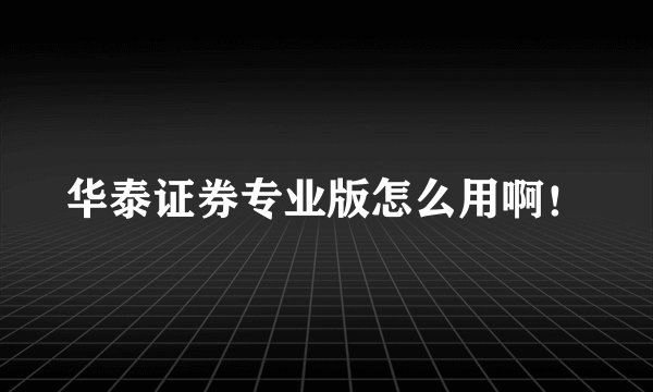 华泰证券专业版怎么用啊！