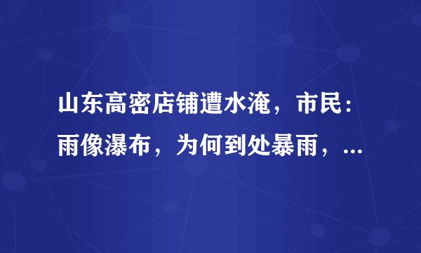 山东高密店铺遭水淹，市民：雨像瀑布，为何到处暴雨，山西却还是很炎热？