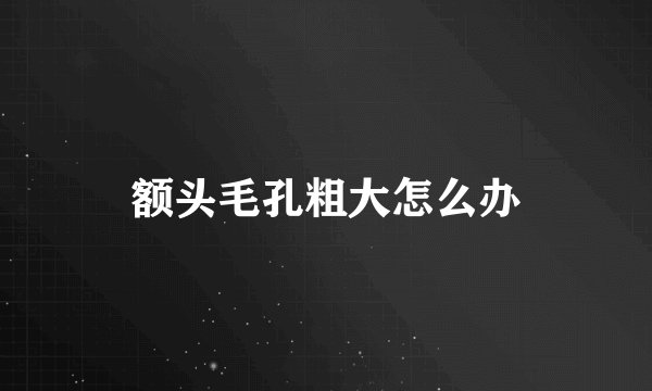 额头毛孔粗大怎么办