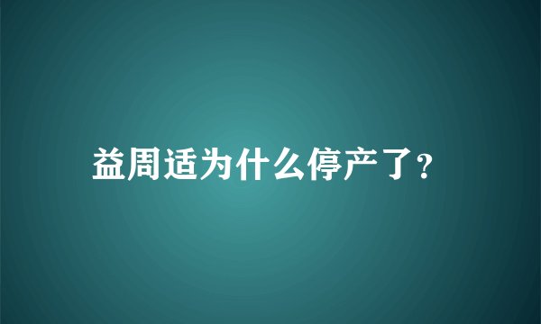 益周适为什么停产了？