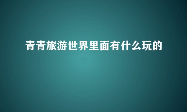 青青旅游世界里面有什么玩的