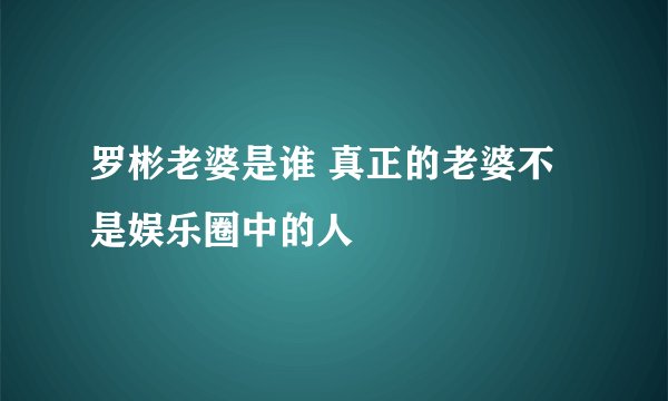 罗彬老婆是谁 真正的老婆不是娱乐圈中的人