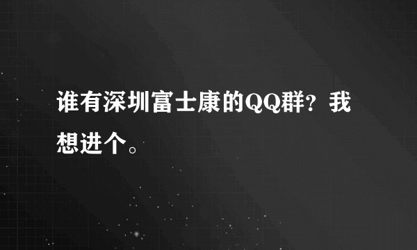 谁有深圳富士康的QQ群？我想进个。