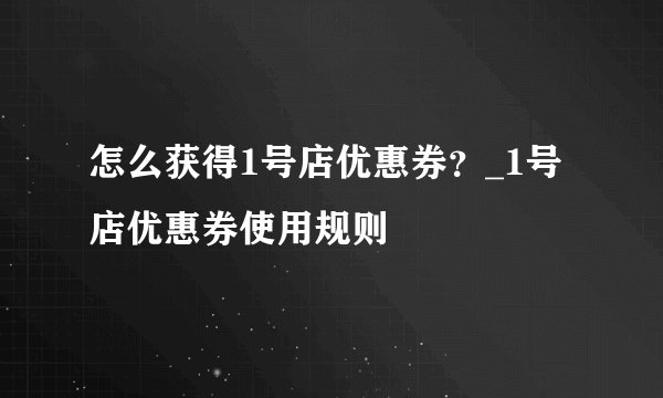 怎么获得1号店优惠券?_1号店优惠券使用规则