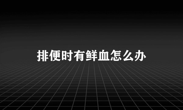 排便时有鲜血怎么办