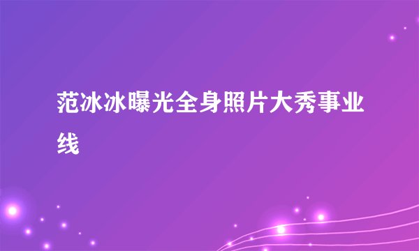 范冰冰曝光全身照片大秀事业线