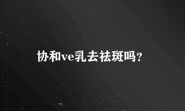 协和ve乳去祛斑吗？