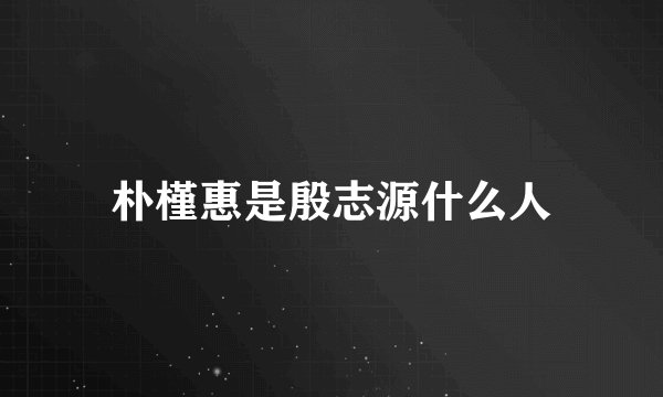 朴槿惠是殷志源什么人