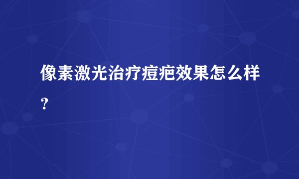 像素激光治疗痘疤效果怎么样?