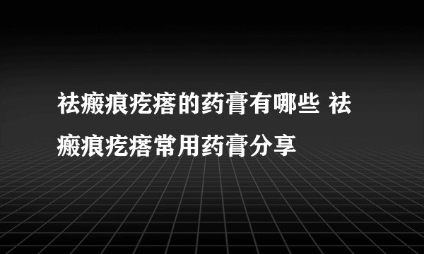 祛瘢痕疙瘩的药膏有哪些 祛瘢痕疙瘩常用药膏分享