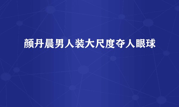 颜丹晨男人装大尺度夺人眼球