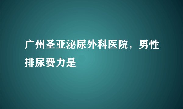 广州圣亚泌尿外科医院,男性排尿费力是