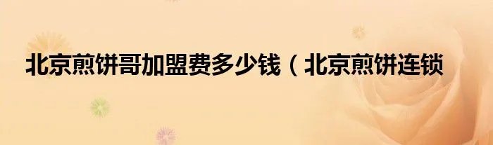 北京煎饼哥加盟费多少钱(北京煎饼连锁