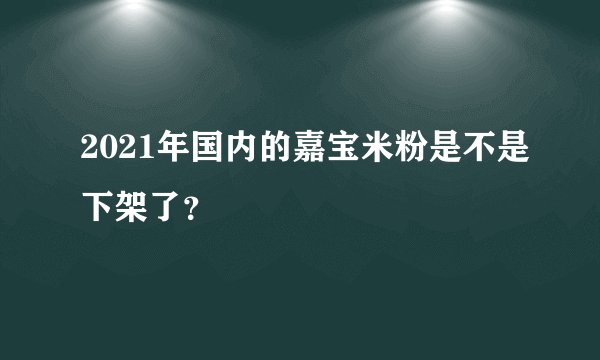 2021年国内的嘉宝米粉是不是下架了？