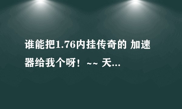 谁能把1.76内挂传奇的 加速器给我个呀!~~ 天天被人欺负的感觉不好受呀,有的朋友麻烦法我邮箱下