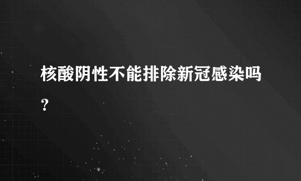 核酸阴性不能排除新冠感染吗？