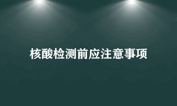 核酸检测前应注意事项