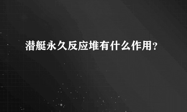 潜艇永久反应堆有什么作用？