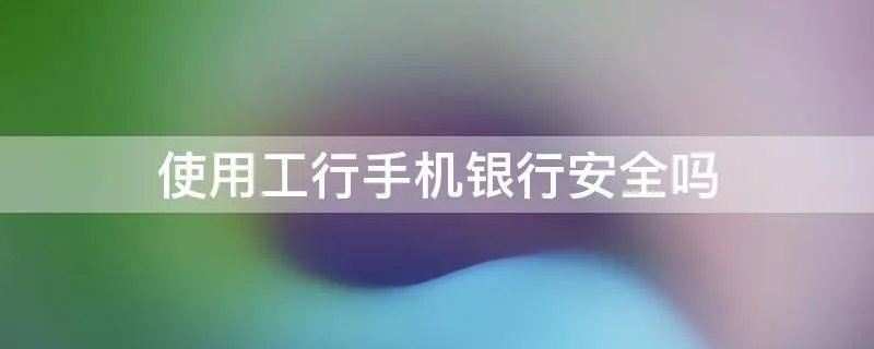 使用工行手机银行安全吗
