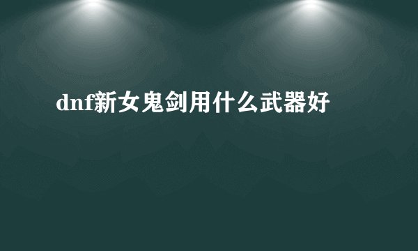 dnf新女鬼剑用什么武器好