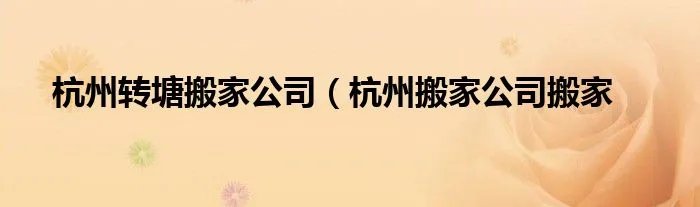 杭州转塘搬家公司(杭州搬家公司搬家