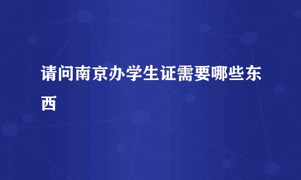 请问南京办学生证需要哪些东西