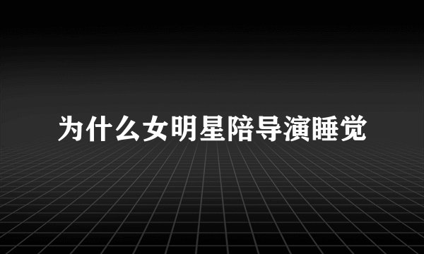 为什么女明星陪导演睡觉