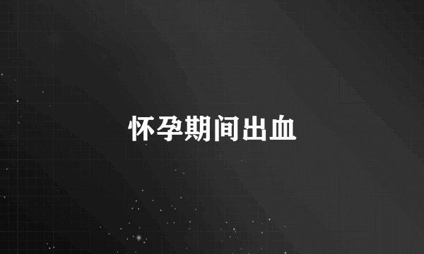 怀孕期间出血