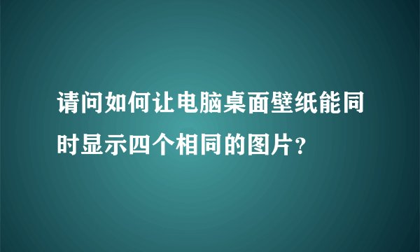 请问如何让电脑桌面壁纸能同时显示四个相同的图片？