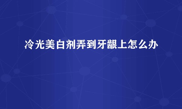 冷光美白剂弄到牙龈上怎么办