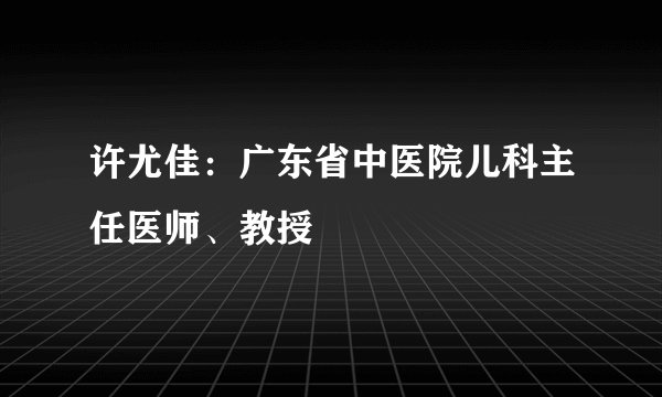 许尤佳:广东省中医院儿科主任医师、教授